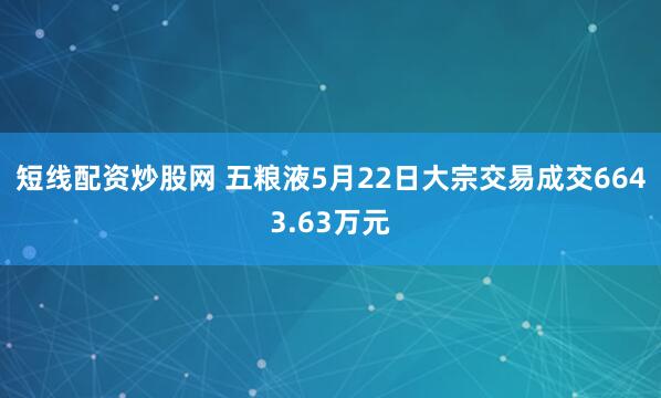 短线配资炒股网 五粮液5月22日大宗交易成交6643.63万元