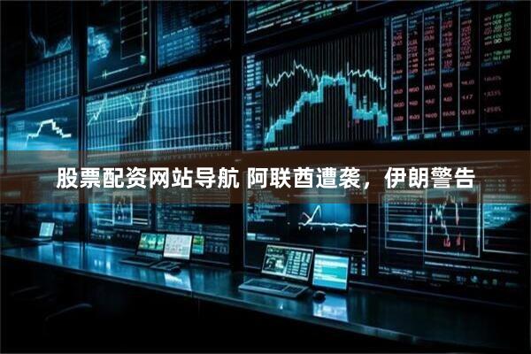 股票配资网站导航 阿联酋遭袭，伊朗警告
