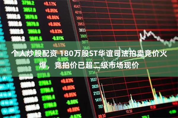 个人炒股配资 180万股ST华谊司法拍卖竞价火爆，竞拍价已超二级市场现价