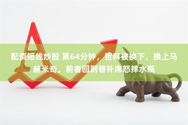 配资短线炒股 第64分钟，哲科被换下，换上马赫米奇，前者回到替补席怒摔水瓶