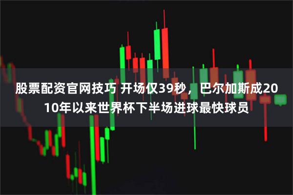 股票配资官网技巧 开场仅39秒，巴尔加斯成2010年以来世界杯下半场进球最快球员