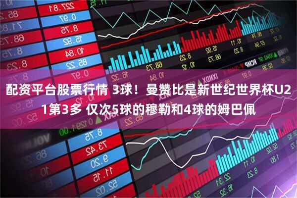 配资平台股票行情 3球！曼赞比是新世纪世界杯U21第3多 仅次5球的穆勒和4球的姆巴佩