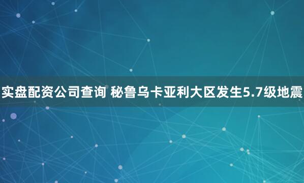 实盘配资公司查询 秘鲁乌卡亚利大区发生5.7级地震
