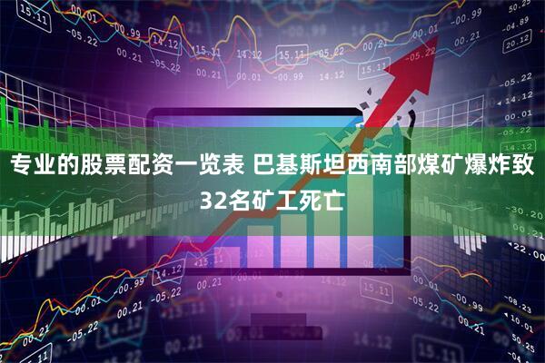 专业的股票配资一览表 巴基斯坦西南部煤矿爆炸致32名矿工死亡
