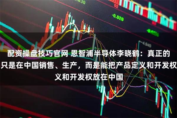 配资操盘技巧官网 恩智浦半导体李晓鹤：真正的本地化不只是在中国销售、生产，而是能把产品定义和开发权放在中国