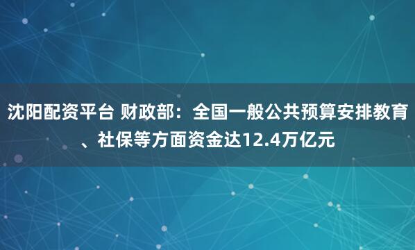 沈阳配资平台 财政部：全国一般公共预算安排教育、社保等方面资金达12.4万亿元