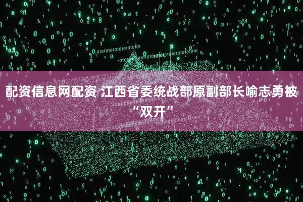 配资信息网配资 江西省委统战部原副部长喻志勇被“双开”